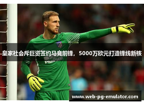 皇家社会斥巨资签约马竞前锋，5000万欧元打造锋线新核