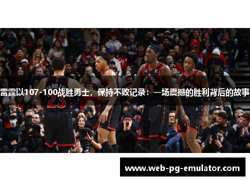 雷霆以107-100战胜勇士，保持不败记录：一场震撼的胜利背后的故事