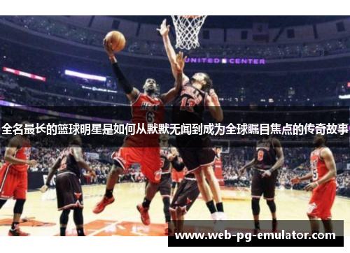 全名最长的篮球明星是如何从默默无闻到成为全球瞩目焦点的传奇故事