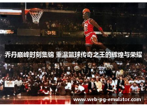 乔丹巅峰时刻集锦 重温篮球传奇之王的辉煌与荣耀