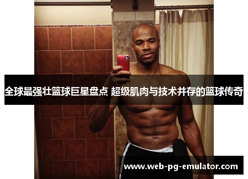 全球最强壮篮球巨星盘点 超级肌肉与技术并存的篮球传奇