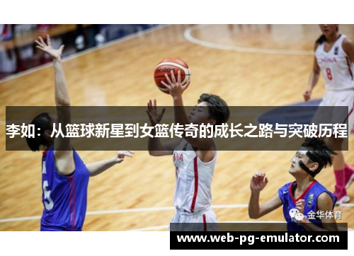 李如：从篮球新星到女篮传奇的成长之路与突破历程