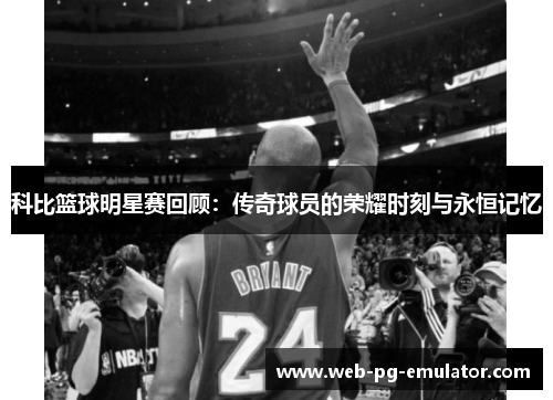科比篮球明星赛回顾：传奇球员的荣耀时刻与永恒记忆