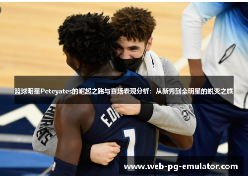 篮球明星Peteyates的崛起之路与赛场表现分析：从新秀到全明星的蜕变之旅