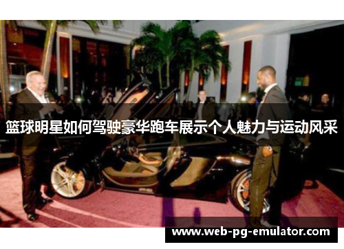 篮球明星如何驾驶豪华跑车展示个人魅力与运动风采
