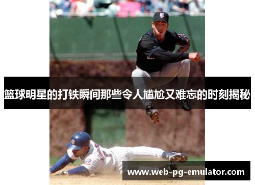 篮球明星的打铁瞬间那些令人尴尬又难忘的时刻揭秘