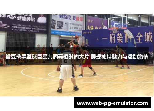 肯豆携手篮球巨星共同亮相时尚大片 展现独特魅力与运动激情