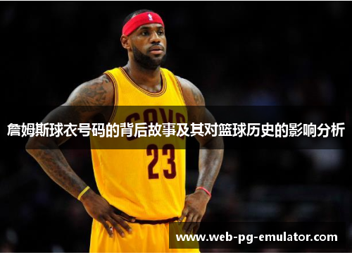詹姆斯球衣号码的背后故事及其对篮球历史的影响分析