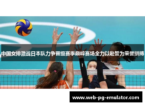 中国女排激战日本队力争晋级赛季巅峰赛场全力以赴誓为荣誉拼搏
