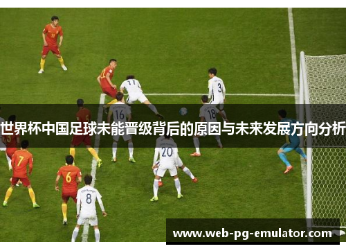 世界杯中国足球未能晋级背后的原因与未来发展方向分析