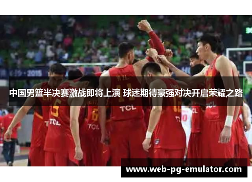 中国男篮半决赛激战即将上演 球迷期待豪强对决开启荣耀之路