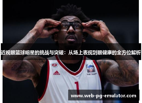 近视眼篮球明星的挑战与突破：从场上表现到眼健康的全方位解析