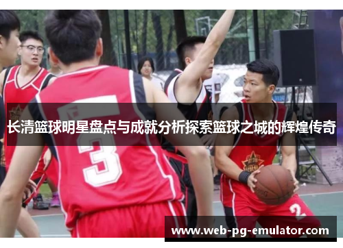 长清篮球明星盘点与成就分析探索篮球之城的辉煌传奇